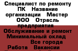Специалист по ремонту ПК › Название организации ­ Мастер, ООО › Отрасль предприятия ­ Обслуживание и ремонт › Минимальный оклад ­ 120 000 - Все города Работа » Вакансии   . Тыва респ.,Ак-Довурак г.